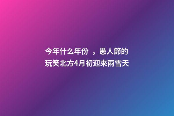 今年什么年份，愚人節的玩笑北方4月初迎來雨雪天-第1張-觀點-玄機派